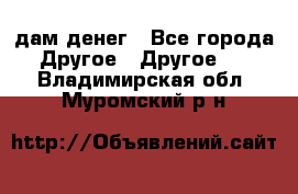 дам денег - Все города Другое » Другое   . Владимирская обл.,Муромский р-н